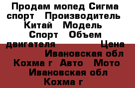 Продам мопед Сигма спорт › Производитель ­ Китай › Модель ­ Спорт › Объем двигателя ­ 110 000 › Цена ­ 25 000 - Ивановская обл., Кохма г. Авто » Мото   . Ивановская обл.,Кохма г.